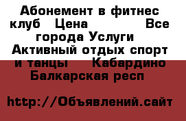 Абонемент в фитнес клуб › Цена ­ 23 000 - Все города Услуги » Активный отдых,спорт и танцы   . Кабардино-Балкарская респ.